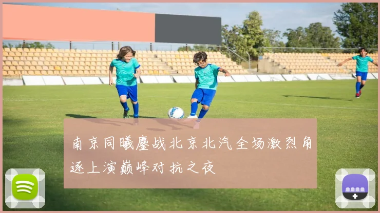 南京同曦鏖战北京北汽全场激烈角逐上演巅峰对抗之夜