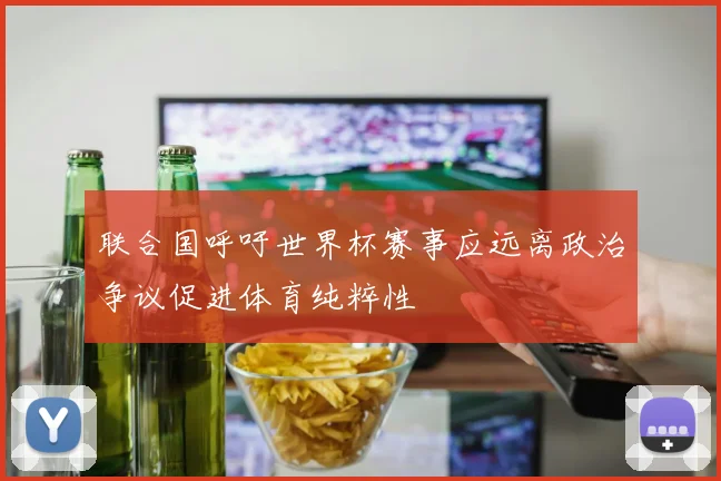 联合国呼吁世界杯赛事应远离政治争议促进体育纯粹性