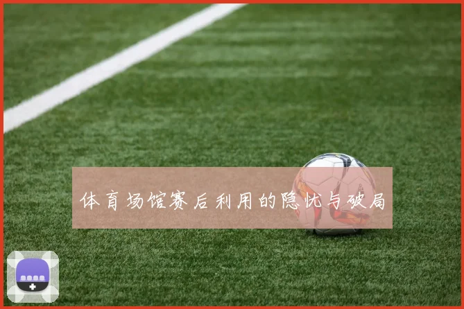 体育场馆赛后利用的隐忧与破局