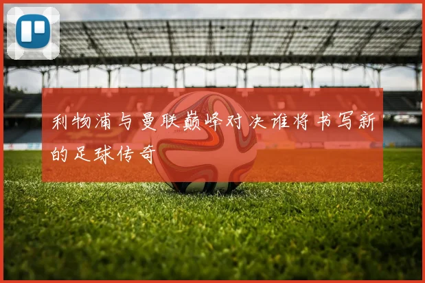 利物浦与曼联巅峰对决谁将书写新的足球传奇