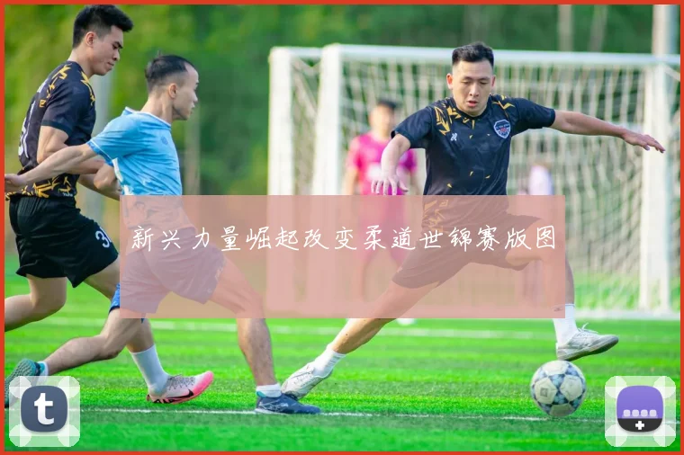 新兴力量崛起改变柔道世锦赛版图