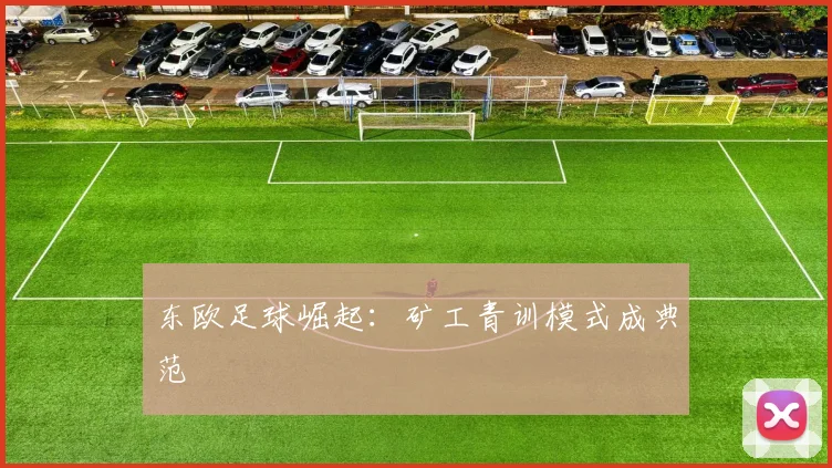 东欧足球崛起：矿工青训模式成典范