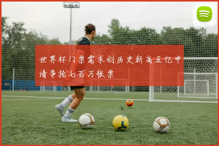 世界杯门票需求创历史新高五亿申请争抢七百万张票