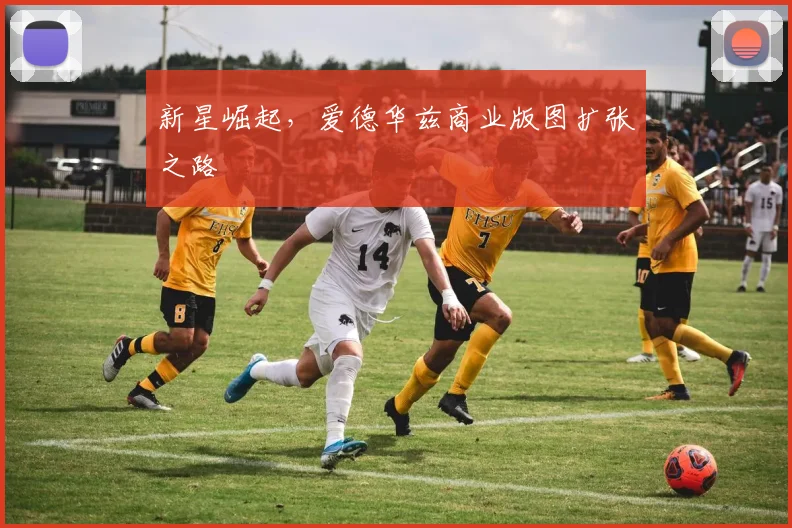 新星崛起，爱德华兹商业版图扩张之路