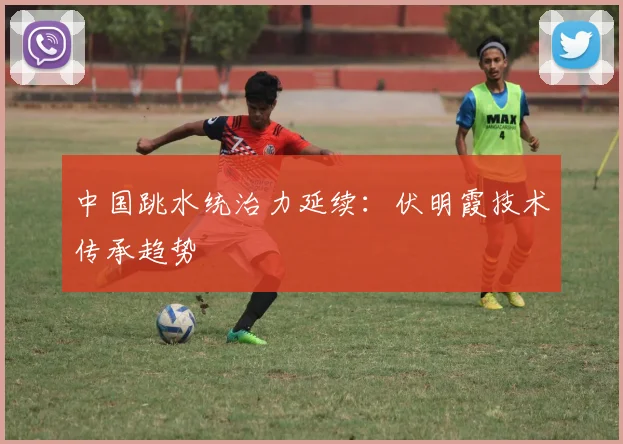 中国跳水统治力延续：伏明霞技术传承趋势