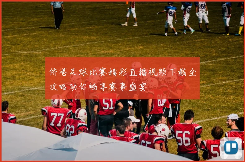 侨港足球比赛精彩直播视频下载全攻略助你畅享赛事盛宴