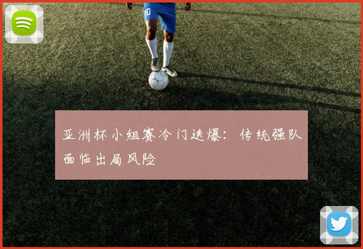 亚洲杯小组赛冷门迭爆：传统强队面临出局风险