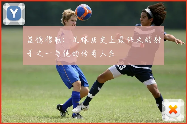 盖德穆勒：足球历史上最伟大的射手之一与他的传奇人生
