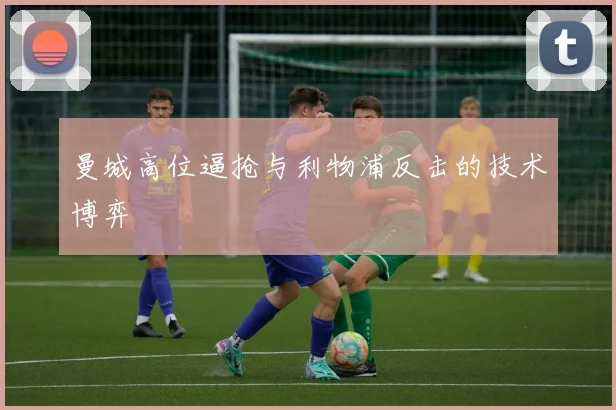 曼城高位逼抢与利物浦反击的技术博弈