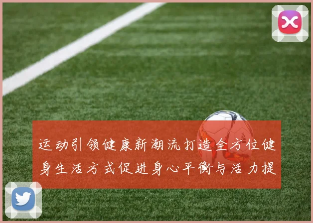 运动引领健康新潮流打造全方位健身生活方式促进身心平衡与活力提升