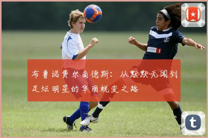 布鲁诺费尔南德斯：从默默无闻到足坛明星的华丽蜕变之路