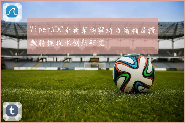 ViperADC全新架构解析与高精度模数转换技术创新研究