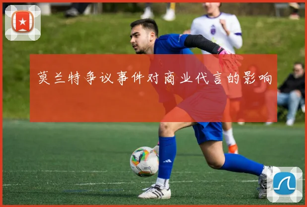 莫兰特争议事件对商业代言的影响