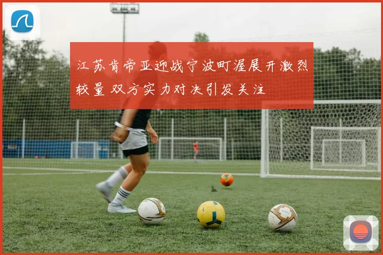 江苏肯帝亚迎战宁波町渥展开激烈较量 双方实力对决引发关注