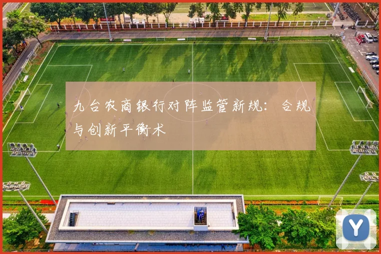 九台农商银行对阵监管新规：合规与创新平衡术