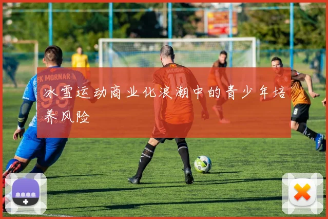冰雪运动商业化浪潮中的青少年培养风险