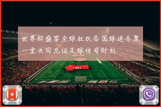 世界杯盛宴全球狂欢各国球迷齐聚一堂共同见证足球传奇时刻