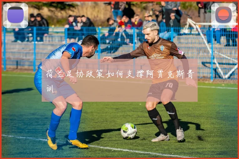 荷兰足协政策如何支撑阿贾克斯青训